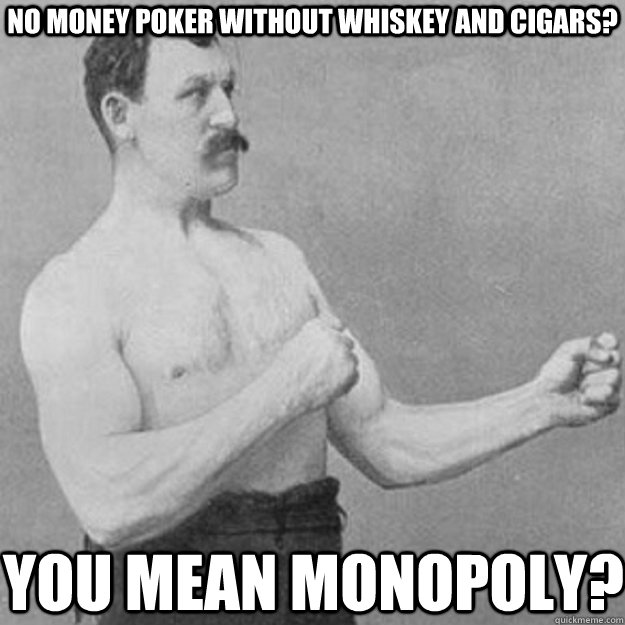 no money poker without whiskey and cigars? You mean monopoly?  overly manly man