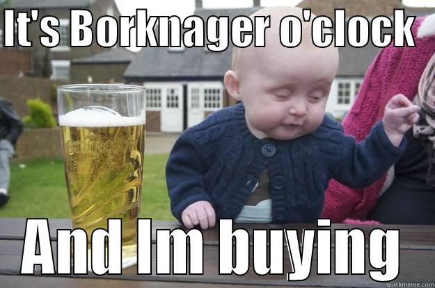 IT'S BORKNAGER O'CLOCK   AND IM BUYING drunk baby