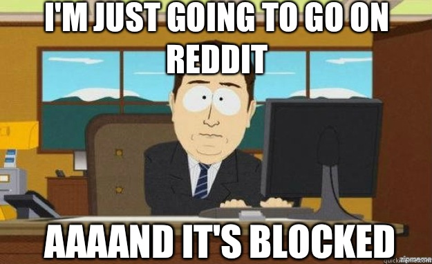 I'm just going to go on Reddit AAAAND IT'S blocked  aaaand its gone