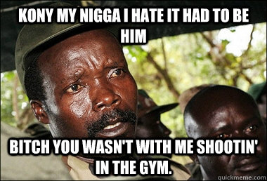Kony my nigga I hate it had to be him Bitch you wasn't with me shootin' in the gym.  Kony