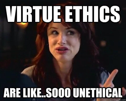Virtue Ethics Are like..Sooo Unethical  Ethics Bitch