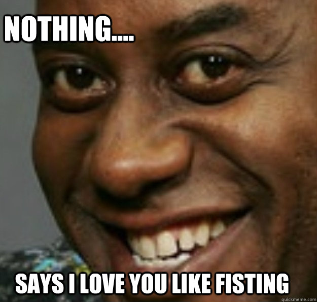 Says i love you like fisting Nothing....  Ainsley Harriott