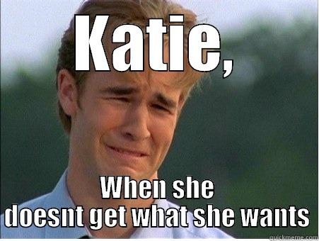 Katie is a hoe - KATIE, WHEN SHE DOESNT GET WHAT SHE WANTS 1990s Problems