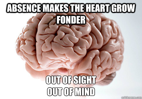 absence makes the heart grow fonder out of sight
out of mind  Scumbag Brain