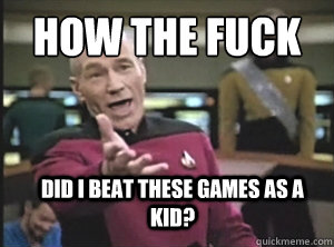 HOW THE FUCK DID I BEAT THESE GAMES AS A KID?  Annoyed Picard