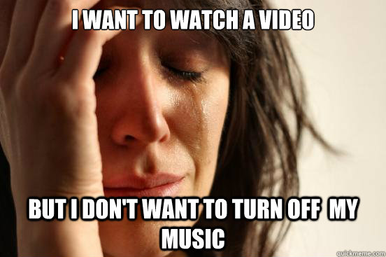 I want to watch a video but i don't want to turn off  my music  First World Problems