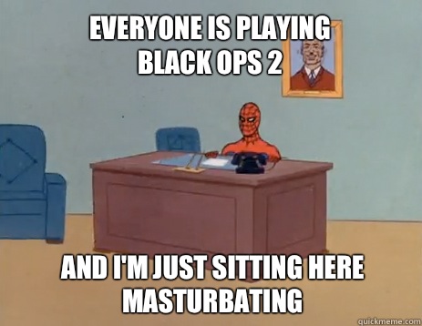 Everyone is playing black ops 2 And i'm just sitting here masturbating  masturbating spiderman