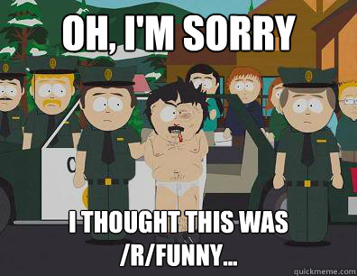 Oh, I'm sorry I thought this was /r/funny...  Randy-Marsh