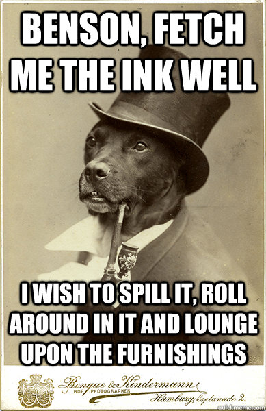 Benson, fetch me the ink well I wish to spill it, roll around in it and lounge upon the furnishings  Old Money Dog