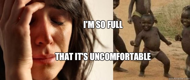 I'm so full


That it's uncomfortable - I'm so full


That it's uncomfortable  1rd World Problems  3rd World Success