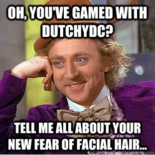 Oh, YOU'VE GAMED WITH DUTCHYDC? TELL ME ALL ABOUT YOUR NEW FEAR OF FACIAL HAIR...  Condescending Wonka
