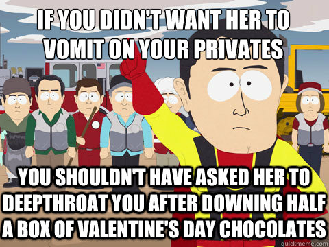 if you didn't want her to
vomit on your privates you shouldn't have asked her to deepthroat you after downing half a box of valentine's day chocolates  Captain Hindsight