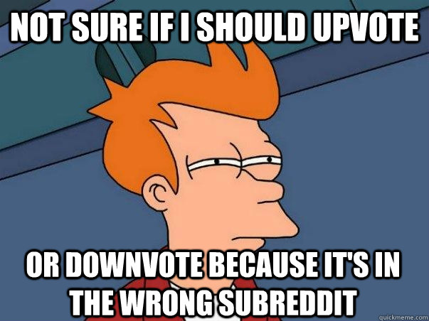 Not sure if I should upvote or downvote because it's in the wrong subreddit - Not sure if I should upvote or downvote because it's in the wrong subreddit  notsure