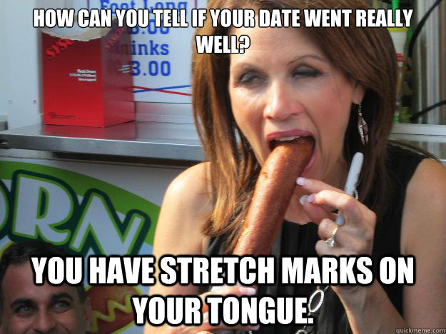 How can you tell if your date went really well?

 You have stretch marks on your tongue.  Slutty Michele