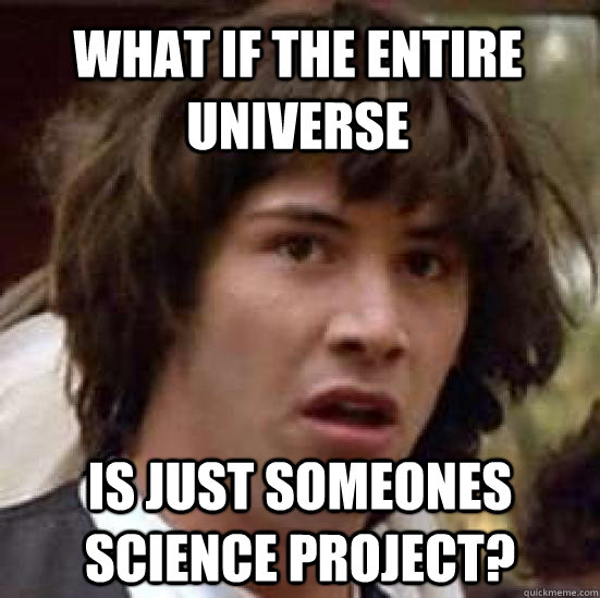 what if the entire universe is just someones science project? - what if the entire universe is just someones science project?  conspiracy keanu
