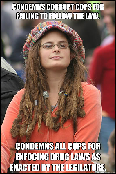 Condemns corrupt cops for failing to follow the law.  Condemns all cops for enfocing drug laws as enacted by the legilature.   College Liberal
