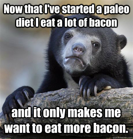 Now that I've started a paleo diet I eat a lot of bacon and it only makes me want to eat more bacon. - Now that I've started a paleo diet I eat a lot of bacon and it only makes me want to eat more bacon.  Confession Bear