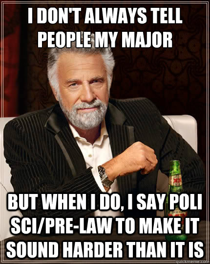I don't always tell people my major but when I do, I say Poli Sci/Pre-law to make it sound harder than it is  The Most Interesting Man In The World