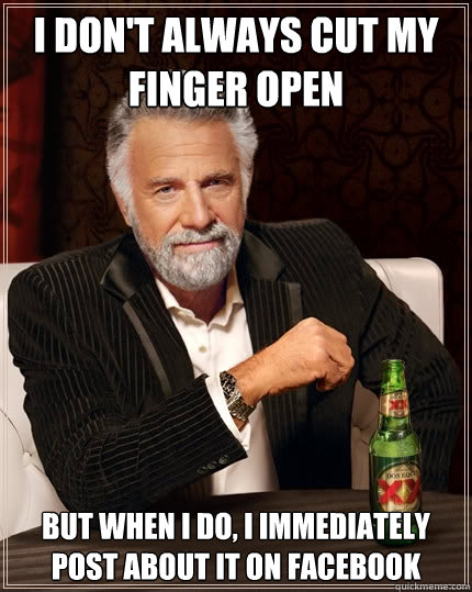 I don't always cut my finger open But when I do, I immediately post about it on Facebook - I don't always cut my finger open But when I do, I immediately post about it on Facebook  The Most Interesting Man In The World