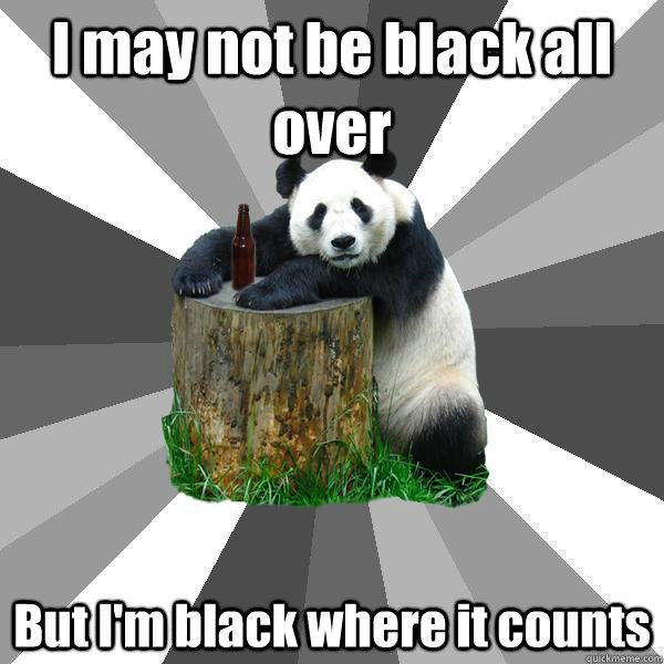 I may not be black all over But I'm black where it counts - I may not be black all over But I'm black where it counts  Pickup-Line Panda