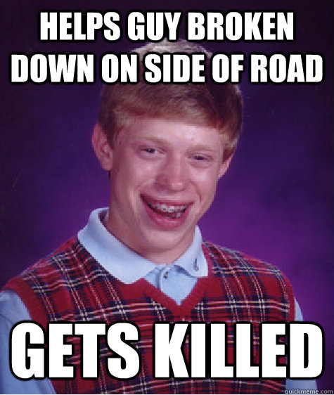 Helps guy broken down on side of road gets killed - Helps guy broken down on side of road gets killed  Bad Luck Brian