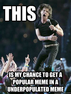 this is my chance to get a popular meme in a underpopulated meme  Jagger