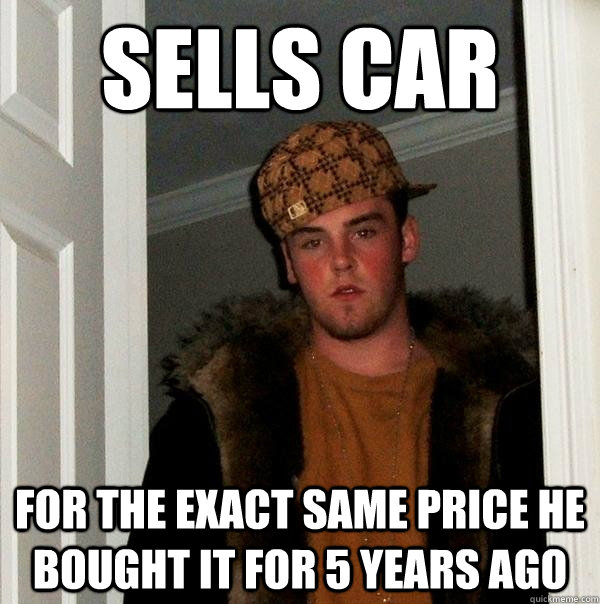 sells car for the exact same price he bought it for 5 years ago  - sells car for the exact same price he bought it for 5 years ago   Scumbag Steve