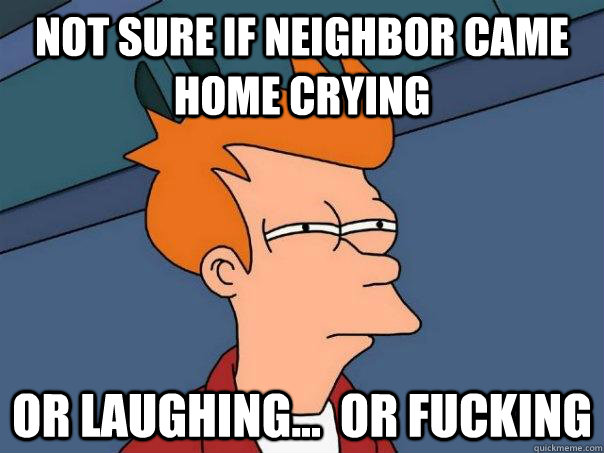 Not sure if neighbor came home crying or laughing...  Or fucking  FuturamaFry