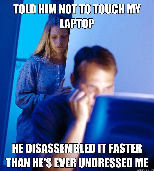 Told him not to touch my laptop he disassembled it faster than he's ever undressed me  Redditors Wife