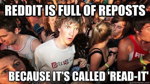 Reddit is full of reposts Because it's called 'Read-it'
  Sudden Clarity Clarence