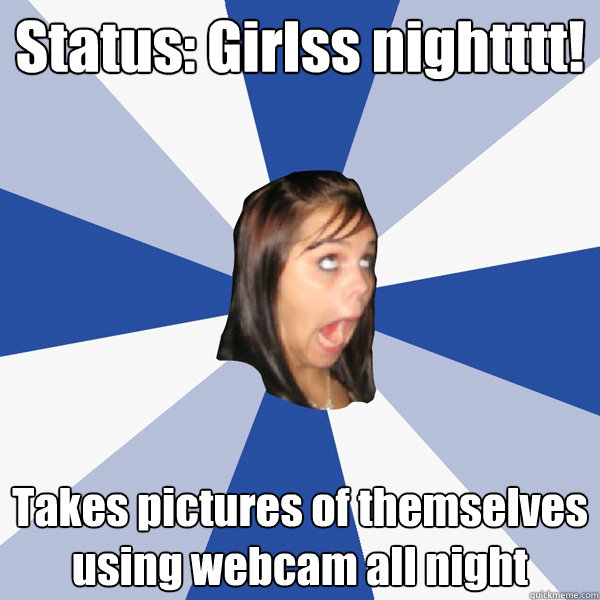 Status: Girlss nightttt! Takes pictures of themselves using webcam all night  Annoying Facebook Girl