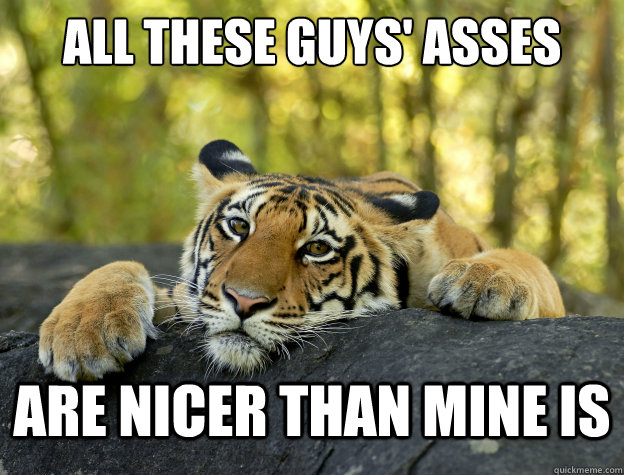 All these guys' asses are nicer than mine is - All these guys' asses are nicer than mine is  Confession Tiger
