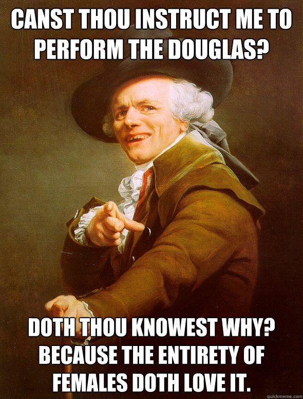 Canst thou instruct me to perform the douglas? doth thou knowest why? Because the entirety of females doth love it.  Joseph Ducreux