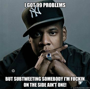I got 99 Problems But subtweeting somebody I'm fuckin on the side ain't one!  Subtweet