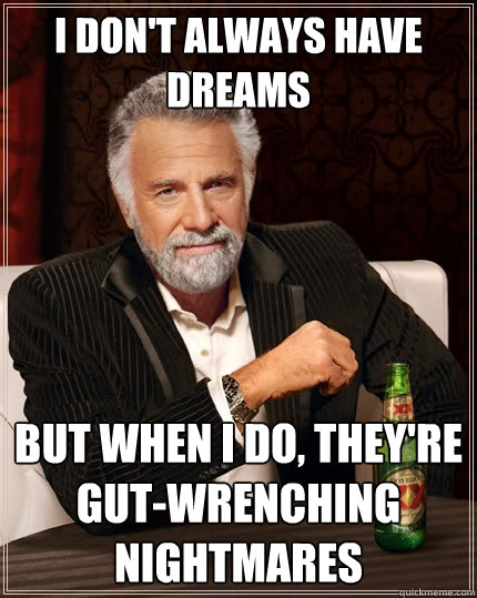 I don't always have dreams But when I do, they're gut-wrenching nightmares  The Most Interesting Man In The World