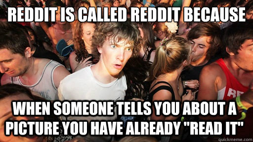 Reddit is called reddit because
 when someone tells you about a picture you have already 