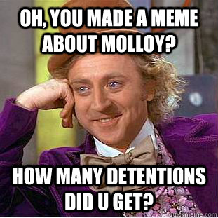 Oh, you made a meme about molloy? how many detentions did u get?  Creepy Wonka