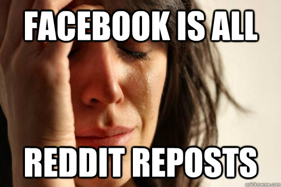 Facebook is all reddit reposts  First World Problems