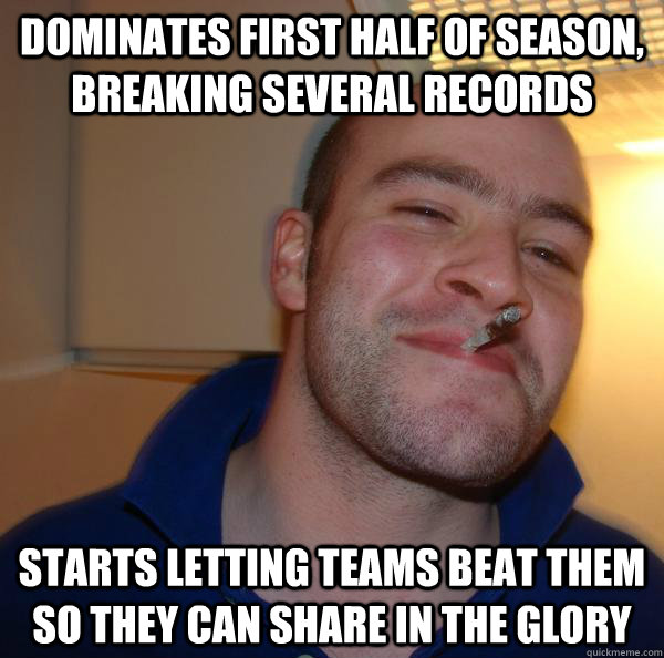 Dominates first half of season, breaking several records Starts letting teams beat them so they can share in the glory - Dominates first half of season, breaking several records Starts letting teams beat them so they can share in the glory  Misc