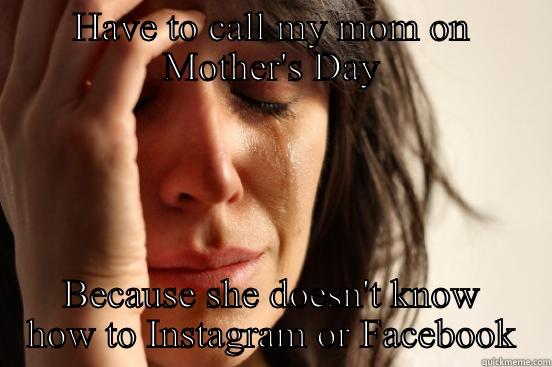 HAVE TO CALL MY MOM ON MOTHER'S DAY BECAUSE SHE DOESN'T KNOW HOW TO INSTAGRAM OR FACEBOOK First World Problems