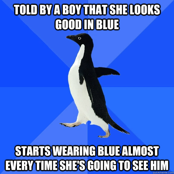 told by a boy that she looks good in blue starts wearing blue almost every time she's going to see him  Socially Awkward Penguin