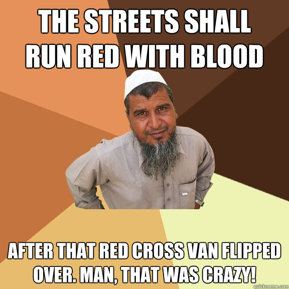 The streets shall 
run red with blood  after that Red Cross van flipped over. Man, that was crazy!  Ordinary Muslim Man