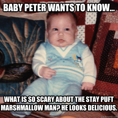 Baby peter wants to know...  What is so scary about the Stay Puft Marshmallow Man? He looks delicious.  