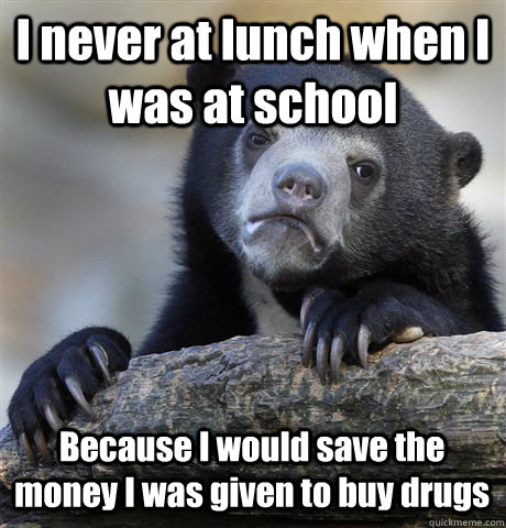 I never at lunch when I was at school  Because I would save the money I was given to buy drugs  Confession Bear
