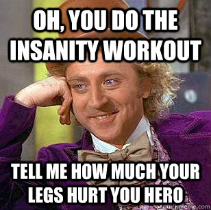 Oh, you do the insanity workout Tell me how much your legs hurt you hero  Condescending Wonka