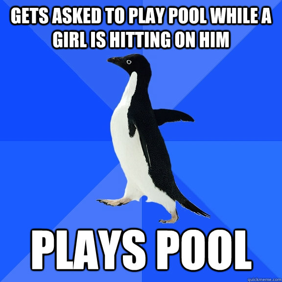 Gets asked to play pool while a girl is hitting on him Plays pool  Socially Awkward Penguin