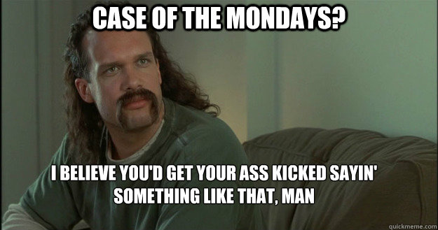 Case of the Mondays? I believe you'd get your ass kicked sayin' something﻿ like that, man  