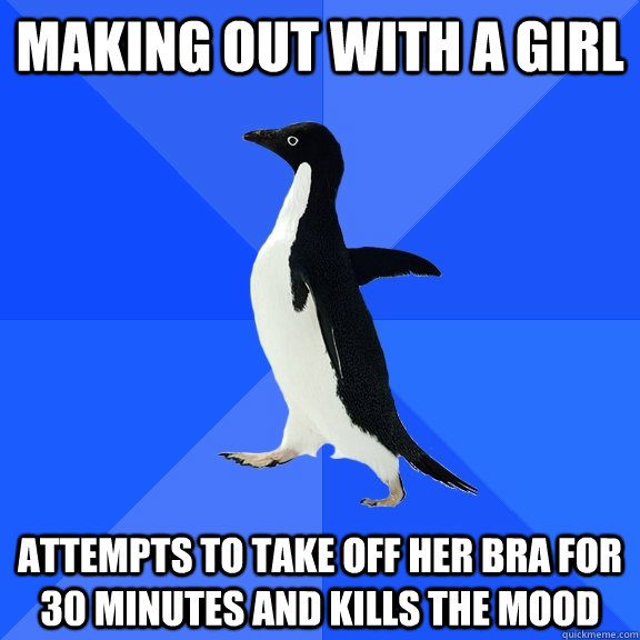 making out with a girl attempts to take off her bra for 30 minutes and kills the mood  Socially Awkward Penguin