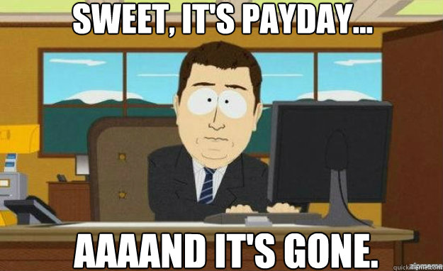Sweet, it's Payday... AAAAND IT'S gone.  aaaand its gone
