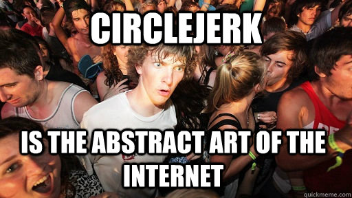 Circlejerk is the abstract art of the internet  Sudden Clarity Clarence